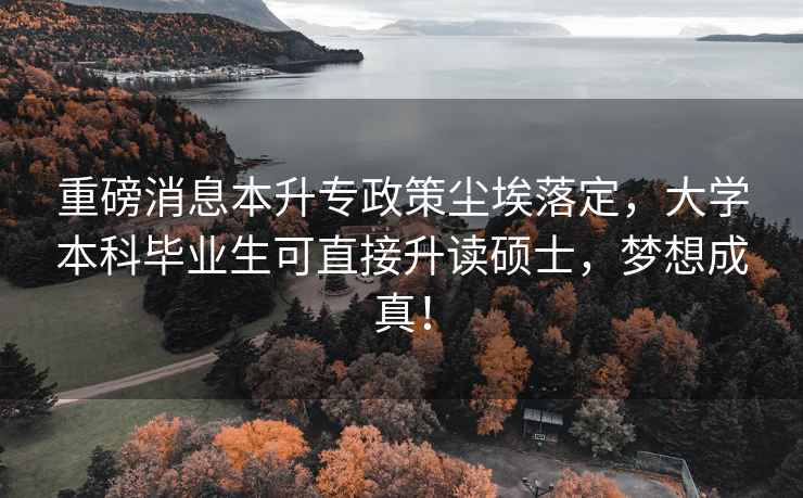 重磅消息本升專政策塵埃落定，大學本科畢業生可直接升讀碩士，夢想成真！
