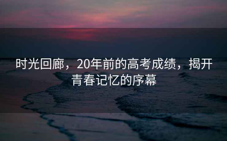 時光回廊，20年前的高考成績，揭開青春記憶的序幕