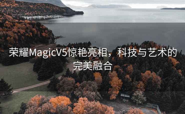 榮耀MagicV5驚艷亮相，科技與藝術的完美融合