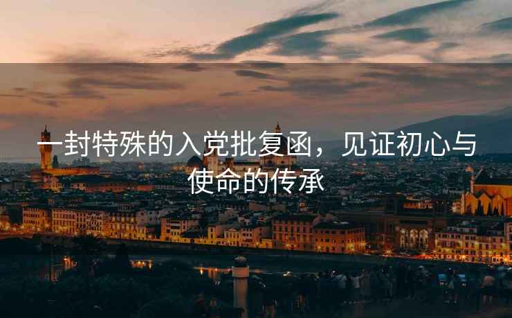 一封特殊的入黨批復函，見證初心與使命的傳承