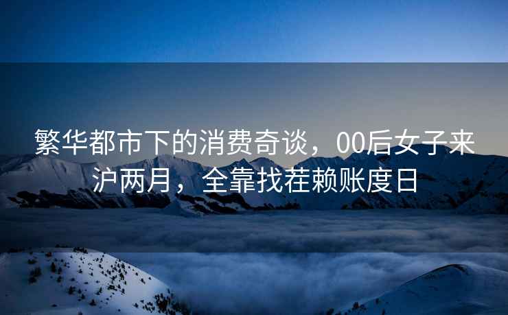 繁華都市下的消費奇談，00后女子來滬兩月，全靠找茬賴賬度日