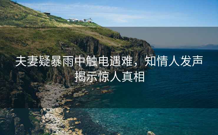 夫妻疑暴雨中觸電遇難，知情人發聲揭示驚人真相