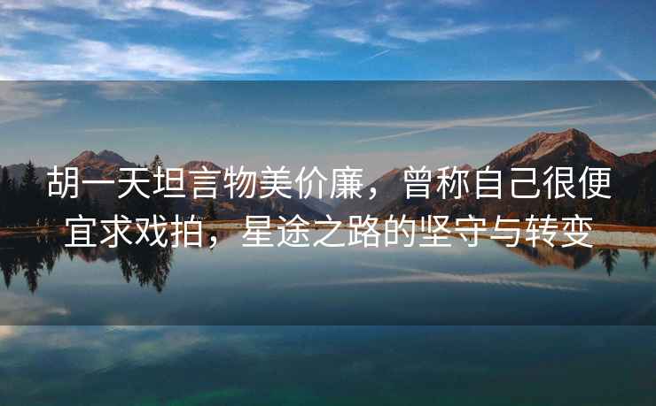 胡一天坦言物美價(jià)廉，曾稱自己很便宜求戲拍，星途之路的堅(jiān)守與轉(zhuǎn)變