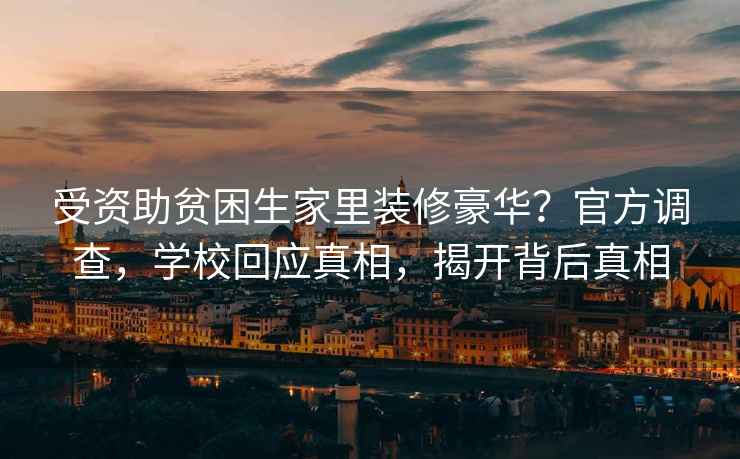 受資助貧困生家里裝修豪華？官方調(diào)查，學(xué)校回應(yīng)真相，揭開背后真相
