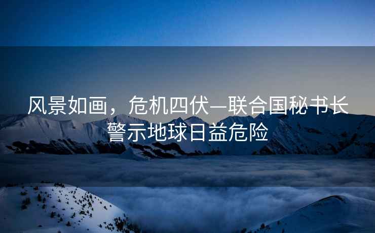 風景如畫，危機四伏—聯合國秘書長警示地球日益危險