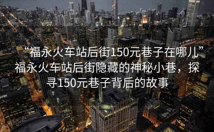 “福永火車站后街150元巷子在哪兒”福永火車站后街隱藏的神秘小巷，探尋150元巷子背后的故事