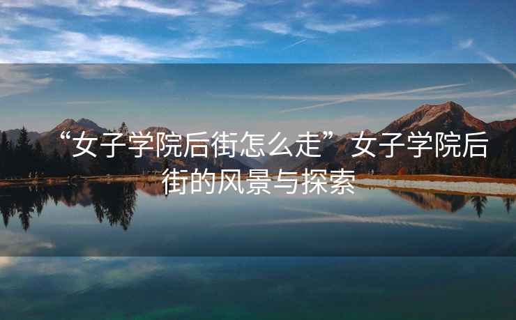 “女子學院后街怎么走”女子學院后街的風景與探索