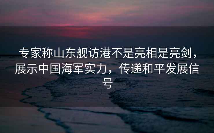專家稱山東艦訪港不是亮相是亮劍，展示中國海軍實力，傳遞和平發展信號