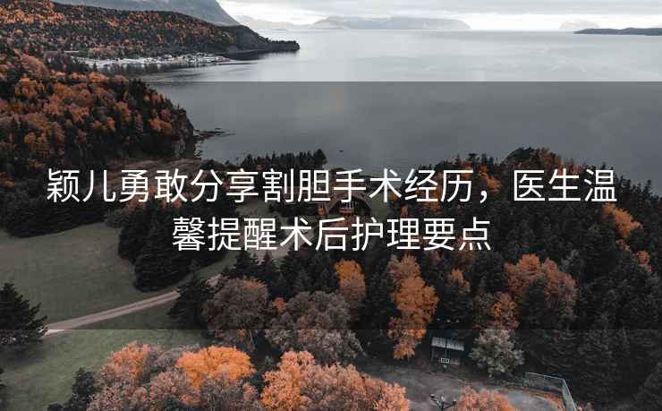 穎兒勇敢分享割膽手術經歷，醫生溫馨提醒術后護理要點