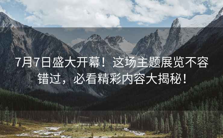 7月7日盛大開幕！這場主題展覽不容錯過，必看精彩內容大揭秘！