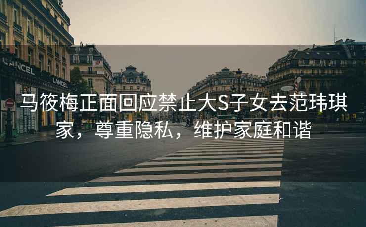馬筱梅正面回應禁止大S子女去范瑋琪家，尊重隱私，維護家庭和諧