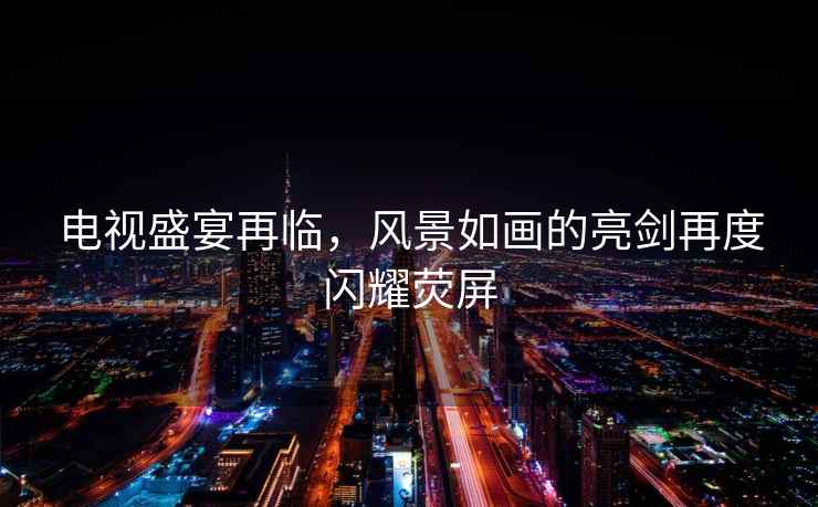 電視盛宴再臨，風(fēng)景如畫(huà)的亮劍再度閃耀熒屏