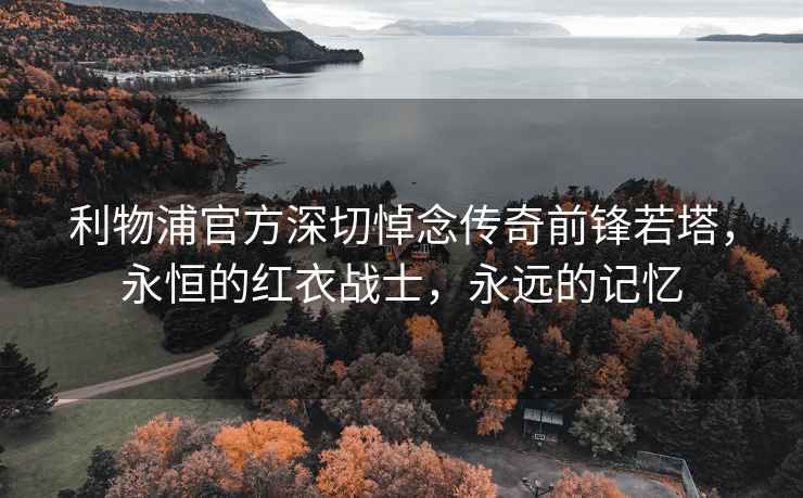 利物浦官方深切悼念傳奇前鋒若塔，永恒的紅衣戰士，永遠的記憶