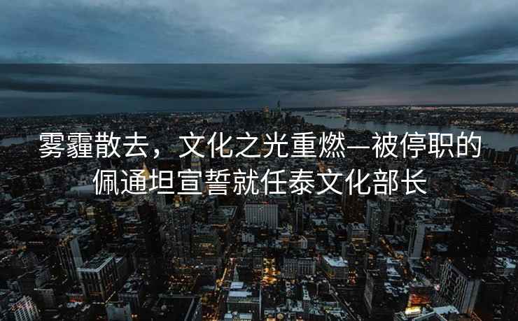 霧霾散去，文化之光重燃—被停職的佩通坦宣誓就任泰文化部長