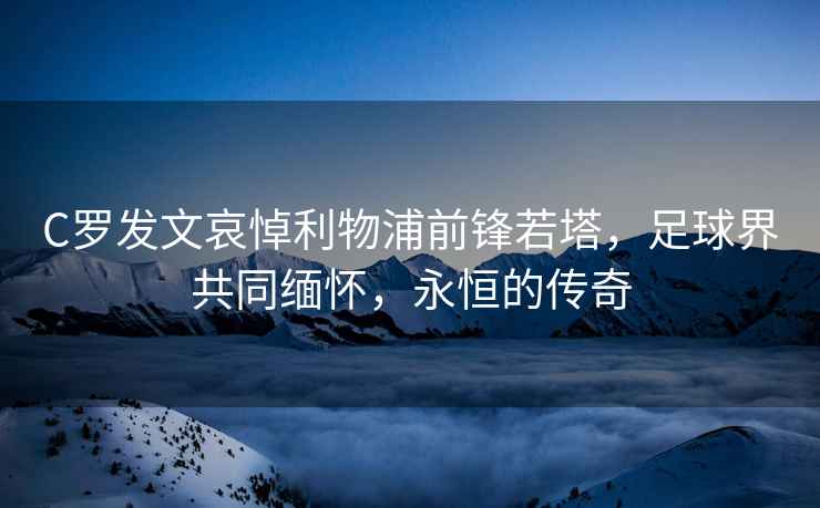C羅發(fā)文哀悼利物浦前鋒若塔，足球界共同緬懷，永恒的傳奇