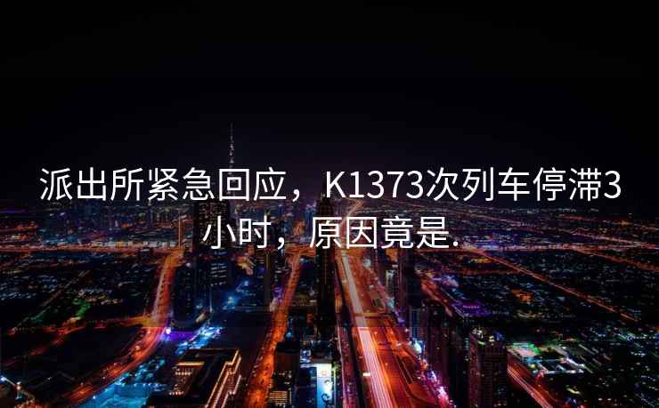 派出所緊急回應，K1373次列車停滯3小時，原因竟是.