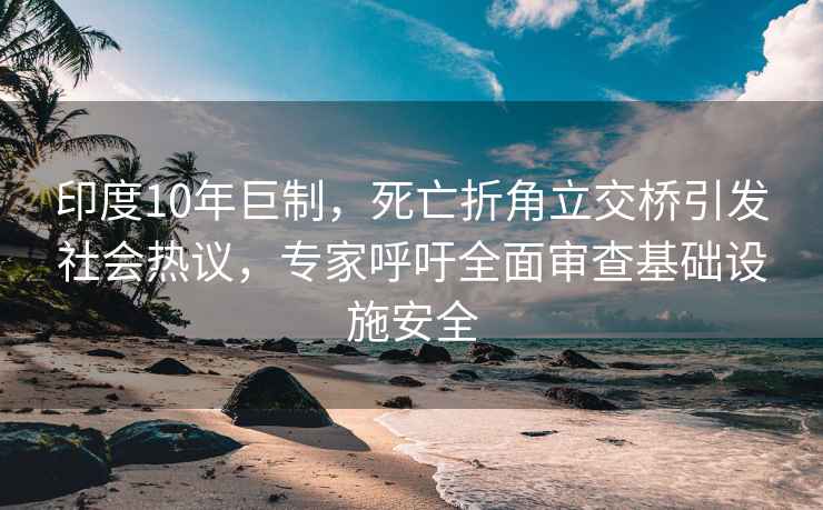 印度10年巨制，死亡折角立交橋引發(fā)社會(huì)熱議，專家呼吁全面審查基礎(chǔ)設(shè)施安全