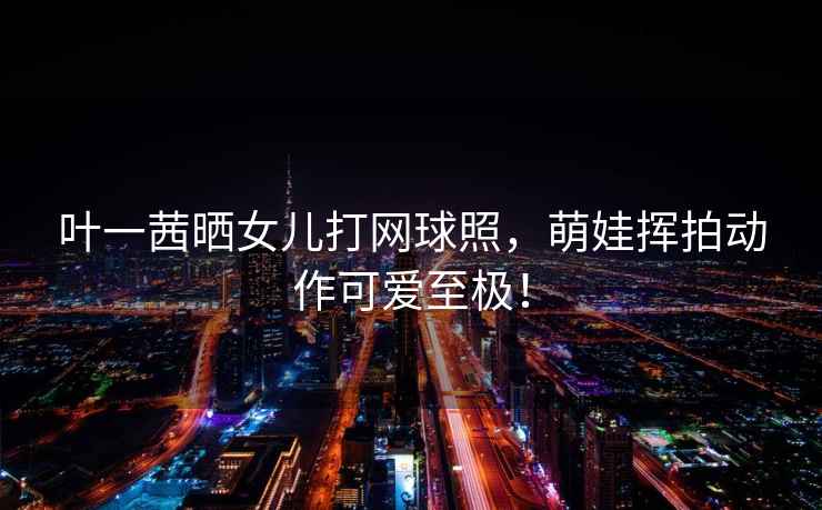 葉一茜曬女兒打網(wǎng)球照，萌娃揮拍動(dòng)作可愛至極！