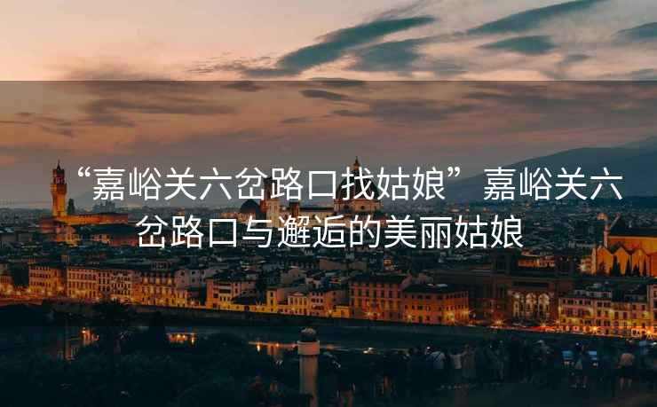 “嘉峪關六岔路口找姑娘”嘉峪關六岔路口與邂逅的美麗姑娘
