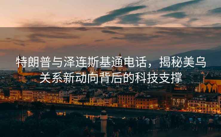 特朗普與澤連斯基通電話，揭秘美烏關系新動向背后的科技支撐