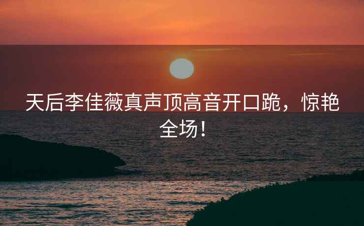 天后李佳薇真聲頂高音開口跪，驚艷全場！
