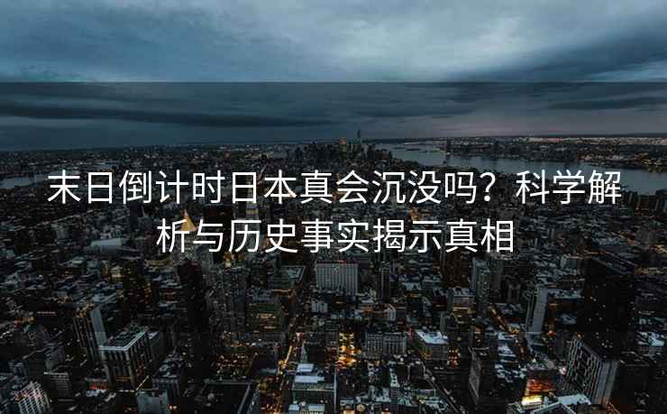 末日倒計時日本真會沉沒嗎？科學(xué)解析與歷史事實揭示真相