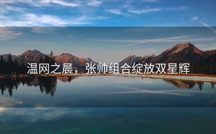 溫網之晨，張帥組合綻放雙星輝