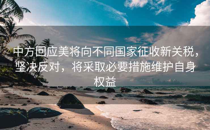 中方回應(yīng)美將向不同國家征收新關(guān)稅，堅決反對，將采取必要措施維護自身權(quán)益