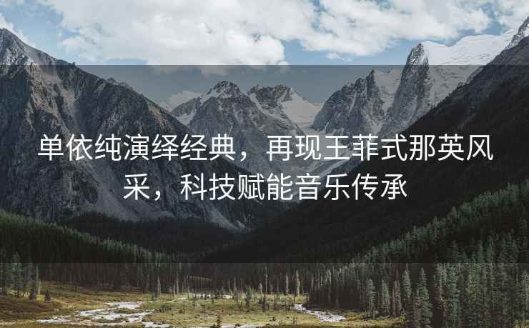 單依純演繹經典，再現王菲式那英風采，科技賦能音樂傳承
