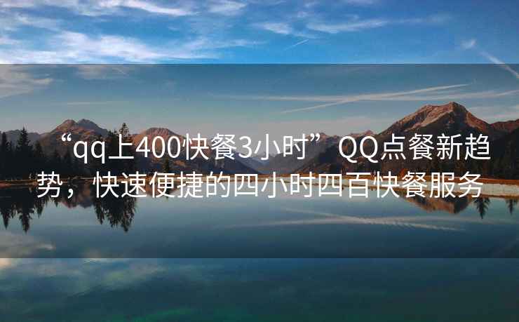 “qq上400快餐3小時”QQ點餐新趨勢，快速便捷的四小時四百快餐服務