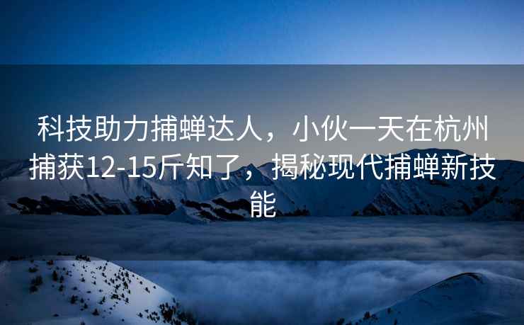 科技助力捕蟬達(dá)人，小伙一天在杭州捕獲12-15斤知了，揭秘現(xiàn)代捕蟬新技能