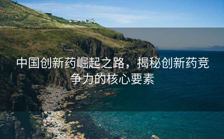 中國創新藥崛起之路，揭秘創新藥競爭力的核心要素
