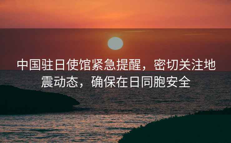 中國駐日使館緊急提醒，密切關注地震動態，確保在日同胞安全