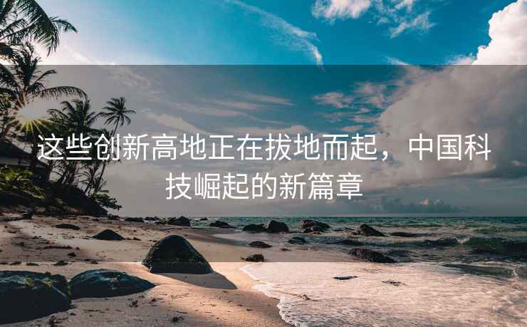 這些創新高地正在拔地而起，中國科技崛起的新篇章