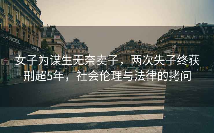 女子為謀生無奈賣子，兩次失子終獲刑超5年，社會倫理與法律的拷問