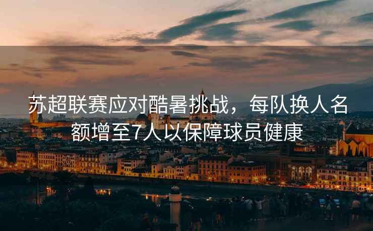 蘇超聯賽應對酷暑挑戰，每隊換人名額增至7人以保障球員健康