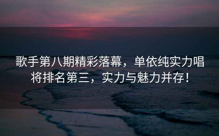 歌手第八期精彩落幕，單依純實力唱將排名第三，實力與魅力并存！