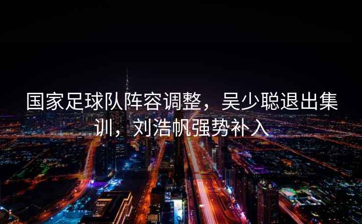 國家足球隊陣容調整，吳少聰退出集訓，劉浩帆強勢補入