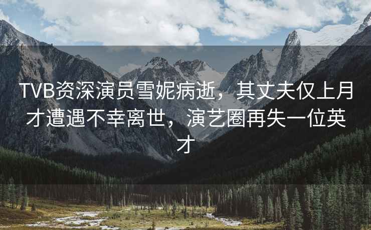 TVB資深演員雪妮病逝，其丈夫僅上月才遭遇不幸離世，演藝圈再失一位英才