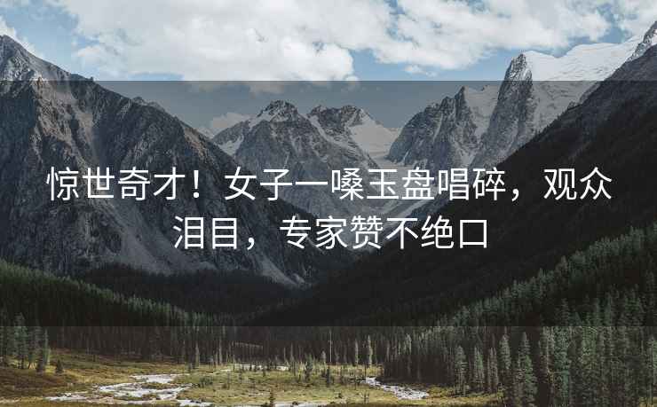 驚世奇才！女子一嗓玉盤唱碎，觀眾淚目，專家贊不絕口