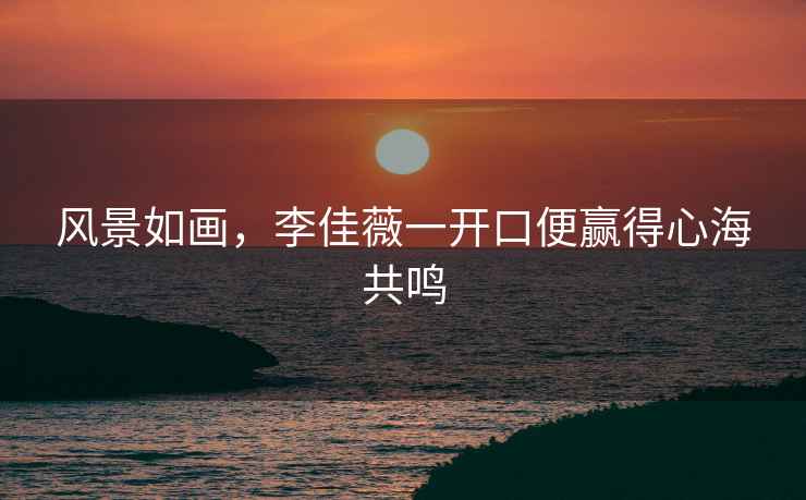 風景如畫，李佳薇一開口便贏得心海共鳴