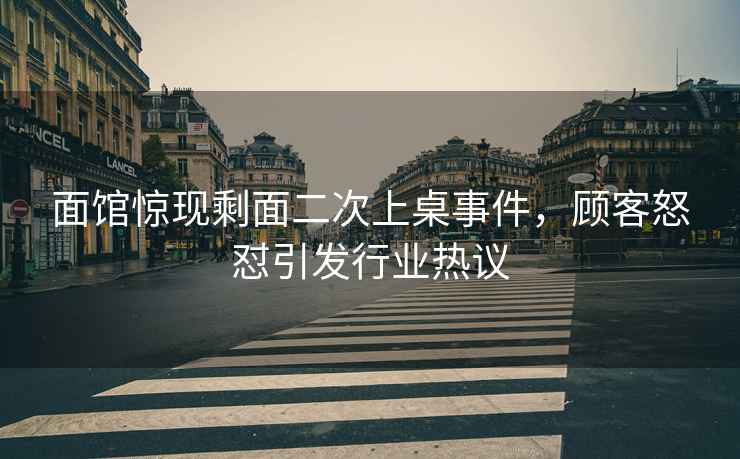 面館驚現剩面二次上桌事件，顧客怒懟引發行業熱議