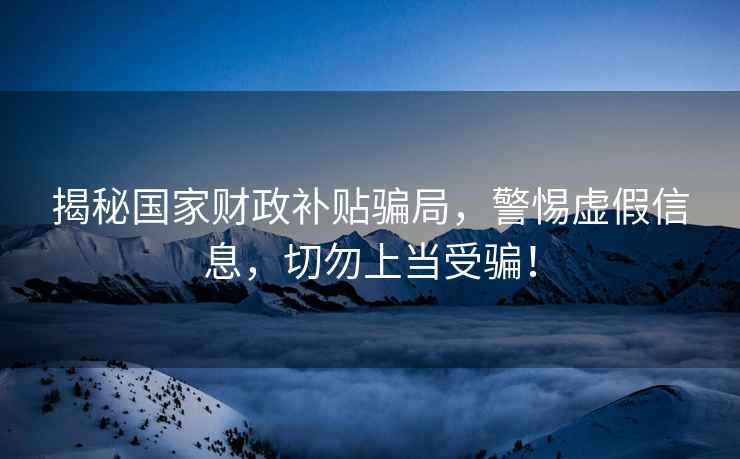 揭秘國家財政補貼騙局，警惕虛假信息，切勿上當受騙！