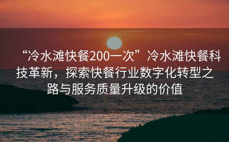 “冷水灘快餐200一次”冷水灘快餐科技革新，探索快餐行業(yè)數(shù)字化轉(zhuǎn)型之路與服務(wù)質(zhì)量升級(jí)的價(jià)值