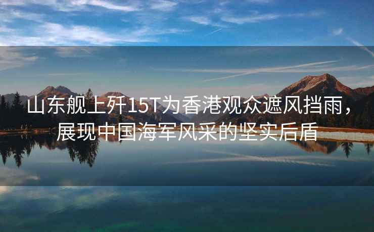 山東艦上殲15T為香港觀眾遮風擋雨，展現中國海軍風采的堅實后盾