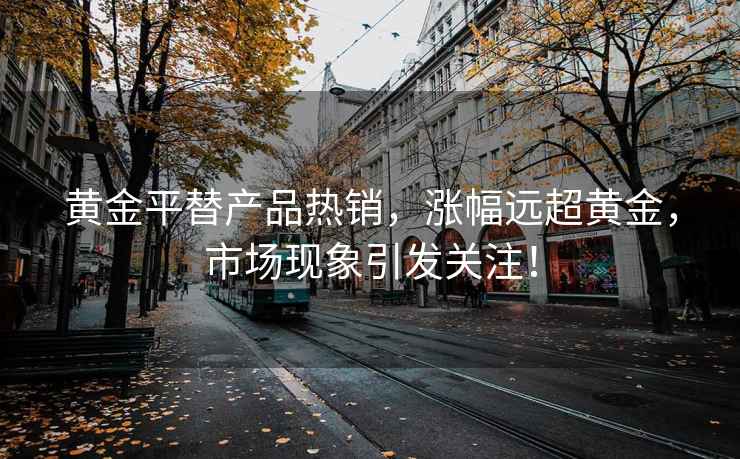 黃金平替產品熱銷，漲幅遠超黃金，市場現象引發關注！