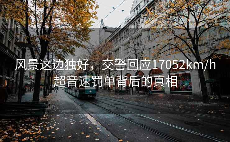 風景這邊獨好，交警回應17052km/h超音速罰單背后的真相