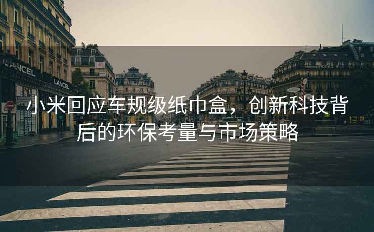 小米回應車規級紙巾盒，創新科技背后的環保考量與市場策略