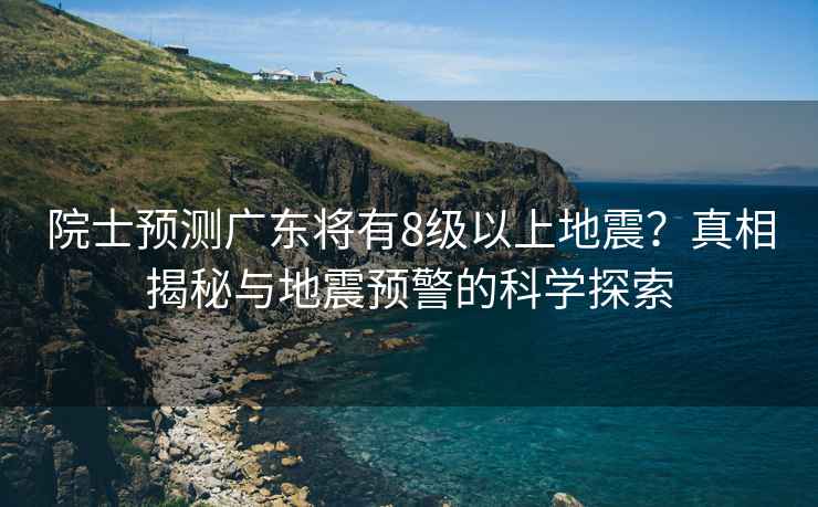 院士預(yù)測(cè)廣東將有8級(jí)以上地震？真相揭秘與地震預(yù)警的科學(xué)探索