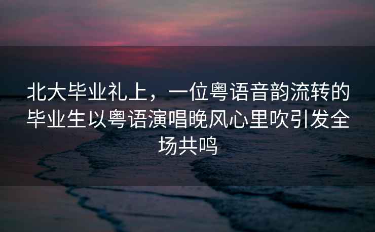 北大畢業(yè)禮上，一位粵語(yǔ)音韻流轉(zhuǎn)的畢業(yè)生以粵語(yǔ)演唱晚風(fēng)心里吹引發(fā)全場(chǎng)共鳴